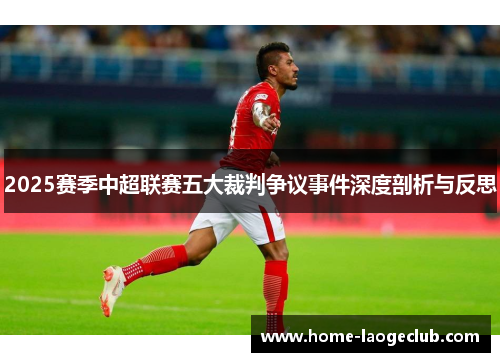 2025赛季中超联赛五大裁判争议事件深度剖析与反思