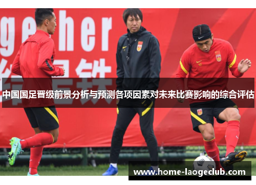 中国国足晋级前景分析与预测各项因素对未来比赛影响的综合评估