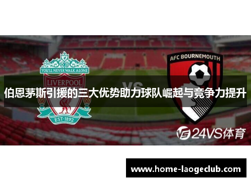 伯恩茅斯引援的三大优势助力球队崛起与竞争力提升
