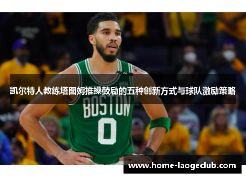 凯尔特人教练塔图姆推搡鼓励的五种创新方式与球队激励策略