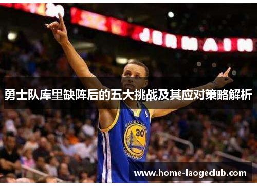 勇士队库里缺阵后的五大挑战及其应对策略解析
