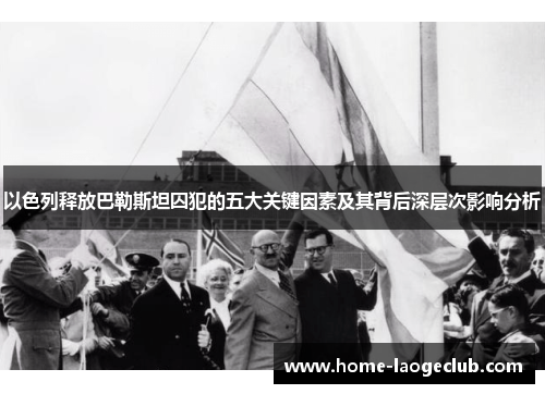 以色列释放巴勒斯坦囚犯的五大关键因素及其背后深层次影响分析