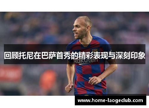 回顾托尼在巴萨首秀的精彩表现与深刻印象