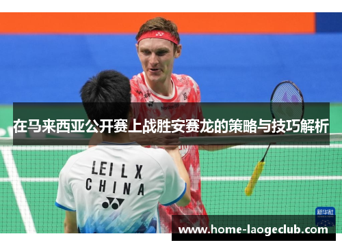 在马来西亚公开赛上战胜安赛龙的策略与技巧解析