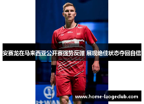 安赛龙在马来西亚公开赛强势反弹 展现绝佳状态夺回自信