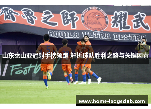 山东泰山亚冠射手榜领跑 解析球队胜利之路与关键因素