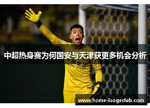 中超热身赛为何国安与天津获更多机会分析