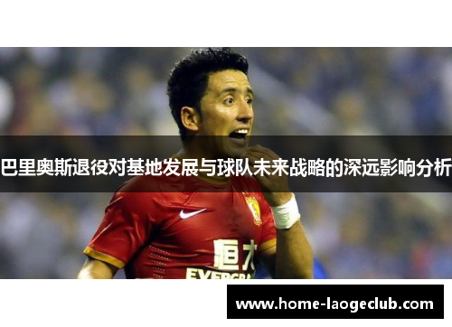 巴里奥斯退役对基地发展与球队未来战略的深远影响分析