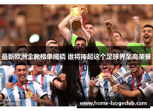 最新欧洲金靴榜单揭晓 谁将捧起这个足球界至高荣誉