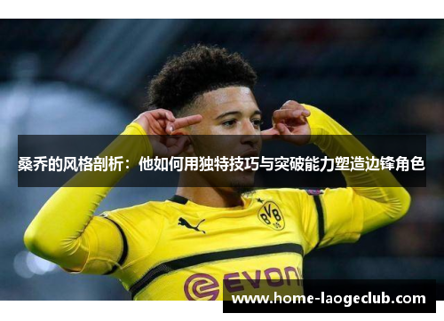 桑乔的风格剖析：他如何用独特技巧与突破能力塑造边锋角色