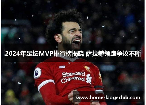 2024年足坛MVP排行榜揭晓 萨拉赫领跑争议不断