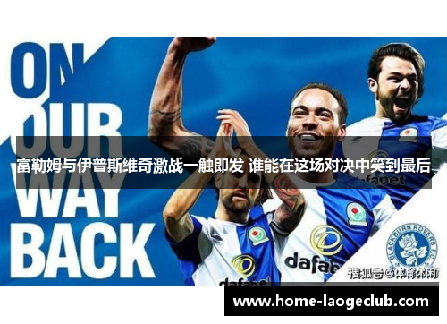 富勒姆与伊普斯维奇激战一触即发 谁能在这场对决中笑到最后