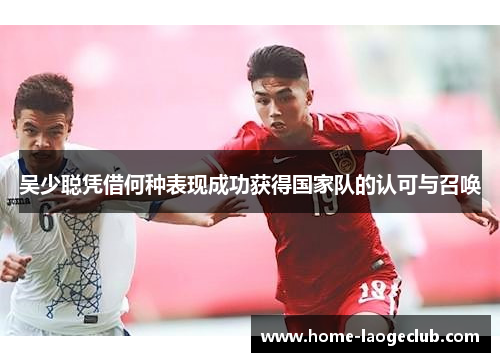 吴少聪凭借何种表现成功获得国家队的认可与召唤