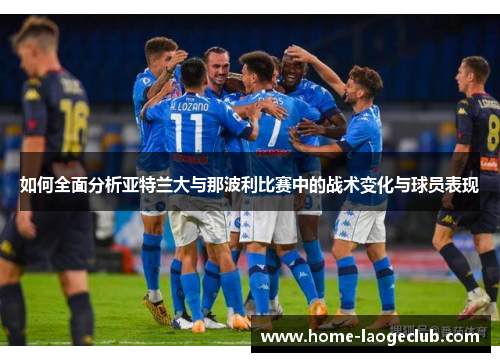 如何全面分析亚特兰大与那波利比赛中的战术变化与球员表现