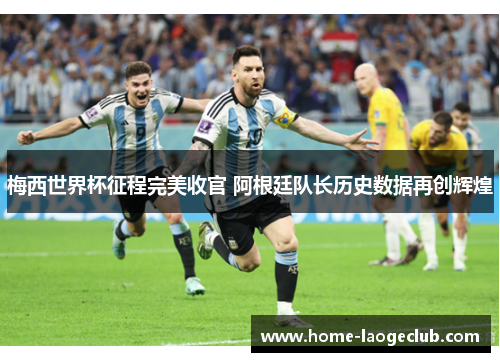 梅西世界杯征程完美收官 阿根廷队长历史数据再创辉煌