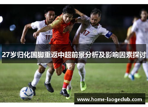 27岁归化国脚重返中超前景分析及影响因素探讨