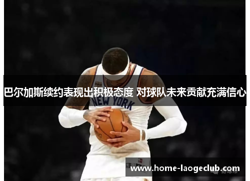 巴尔加斯续约表现出积极态度 对球队未来贡献充满信心