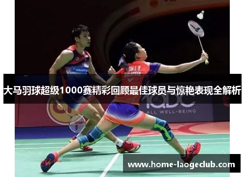 大马羽球超级1000赛精彩回顾最佳球员与惊艳表现全解析