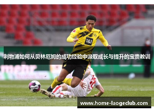利物浦如何从贝林厄姆的成功经验中汲取成长与提升的宝贵教训