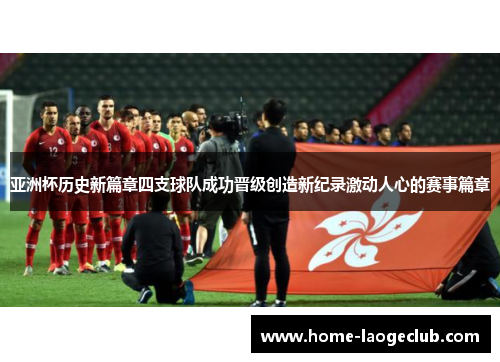 亚洲杯历史新篇章四支球队成功晋级创造新纪录激动人心的赛事篇章