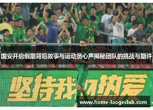 国安开启假期背后故事与运动员心声揭秘团队的挑战与期许