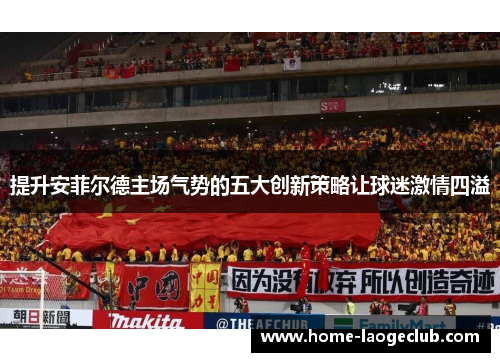 提升安菲尔德主场气势的五大创新策略让球迷激情四溢