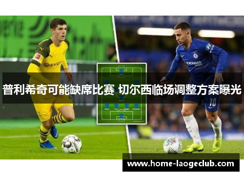 普利希奇可能缺席比赛 切尔西临场调整方案曝光