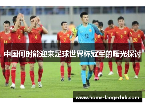 中国何时能迎来足球世界杯冠军的曙光探讨