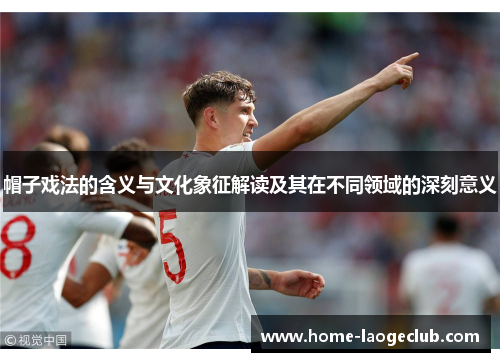 帽子戏法的含义与文化象征解读及其在不同领域的深刻意义