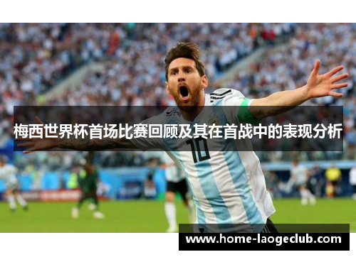 梅西世界杯首场比赛回顾及其在首战中的表现分析