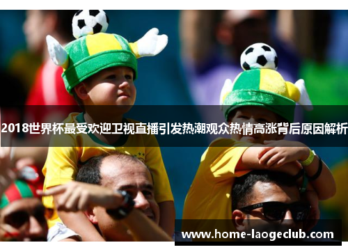 2018世界杯最受欢迎卫视直播引发热潮观众热情高涨背后原因解析