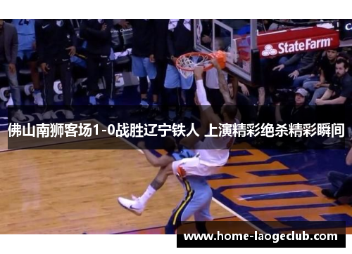 佛山南狮客场1-0战胜辽宁铁人 上演精彩绝杀精彩瞬间