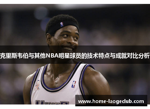 克里斯韦伯与其他NBA明星球员的技术特点与成就对比分析