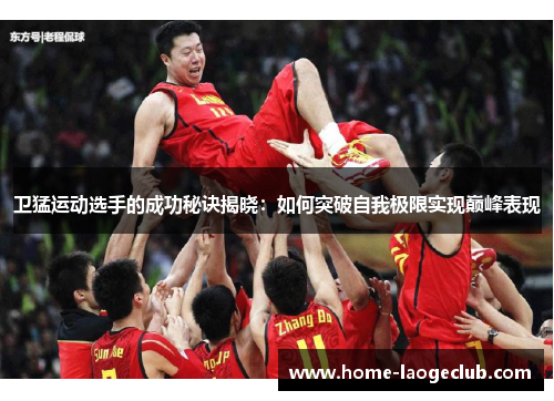 卫猛运动选手的成功秘诀揭晓：如何突破自我极限实现巅峰表现