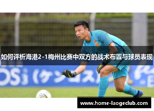 如何评析海港2-1梅州比赛中双方的战术布置与球员表现