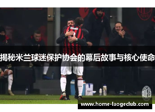 揭秘米兰球迷保护协会的幕后故事与核心使命