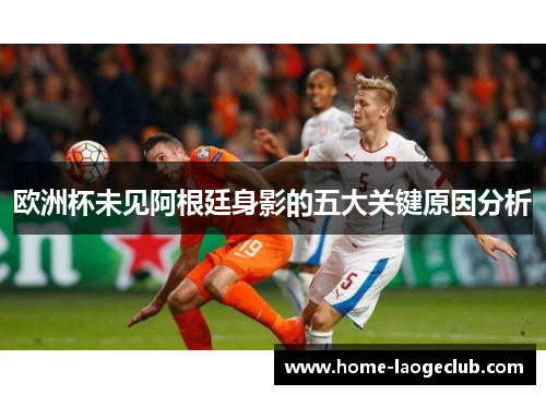 欧洲杯未见阿根廷身影的五大关键原因分析