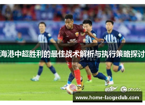 海港中超胜利的最佳战术解析与执行策略探讨