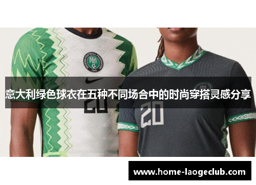 意大利绿色球衣在五种不同场合中的时尚穿搭灵感分享