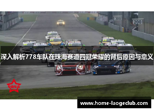 深入解析778车队在珠海赛道四冠荣耀的背后原因与意义