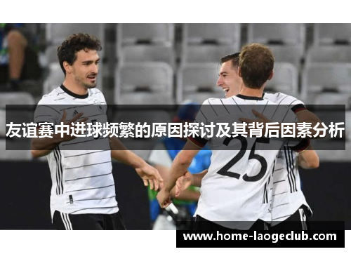 友谊赛中进球频繁的原因探讨及其背后因素分析