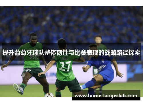 提升葡萄牙球队整体韧性与比赛表现的战略路径探索