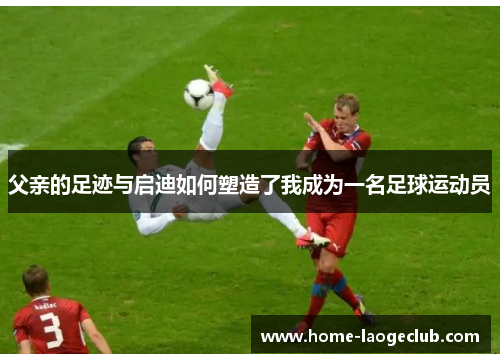 父亲的足迹与启迪如何塑造了我成为一名足球运动员