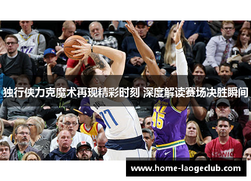 独行侠力克魔术再现精彩时刻 深度解读赛场决胜瞬间