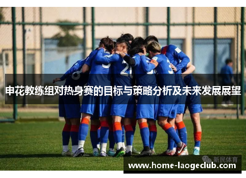 申花教练组对热身赛的目标与策略分析及未来发展展望
