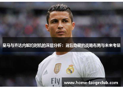 皇马与齐达内解约时机的深层分析：背后隐藏的战略布局与未来考量