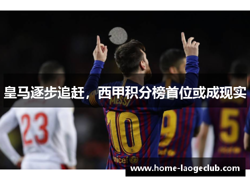 皇马逐步追赶，西甲积分榜首位或成现实
