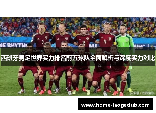 西班牙男足世界实力排名前五球队全面解析与深度实力对比