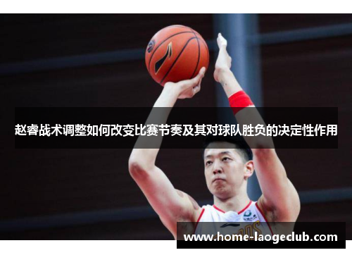 赵睿战术调整如何改变比赛节奏及其对球队胜负的决定性作用
