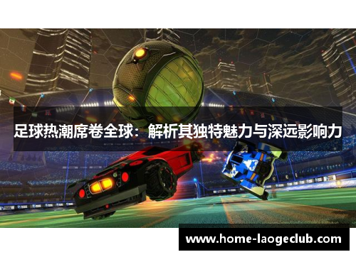 足球热潮席卷全球：解析其独特魅力与深远影响力